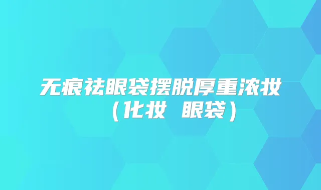 无痕祛眼袋摆脱厚重浓妆（化妆 眼袋）
