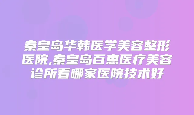 秦皇岛华韩医学美容整形医院,秦皇岛百惠医疗美容诊所看哪家医院技术好