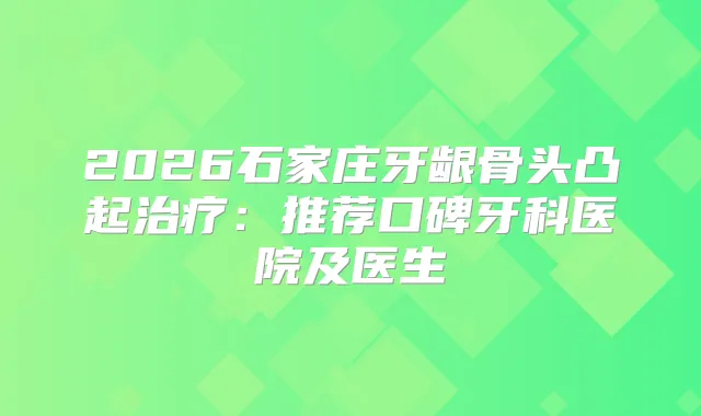 2026石家庄牙龈骨头凸起：推荐口碑牙科医院及医生