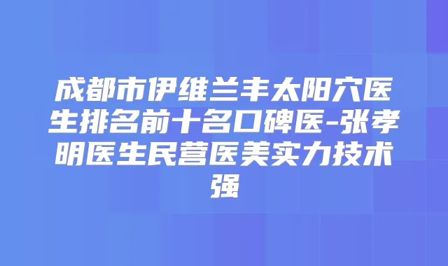 成都市伊维兰丰太阳穴医生排名前十名口碑医-张孝明医生民营医美实力技术强