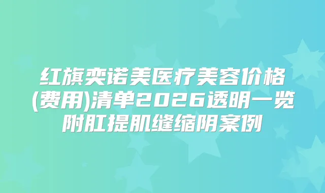 红旗奕诺美医疗美容价格(费用)清单2026透明一览附肛提肌缝缩阴案例
