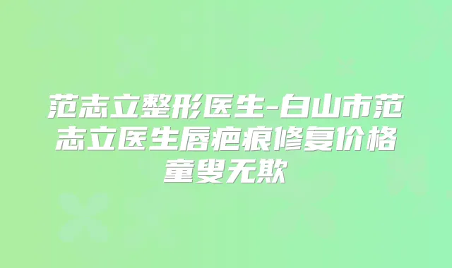 范志立整形医生-白山市范志立医生唇疤痕修复价格童叟无欺