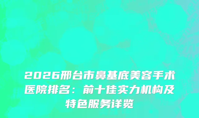 2026邢台市鼻基底美容手术医院排名：前十佳实力机构及特色服务详览