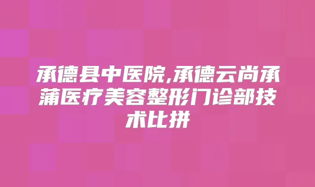承德县中医院,承德云尚承蒲医疗美容整形门诊部技术比拼