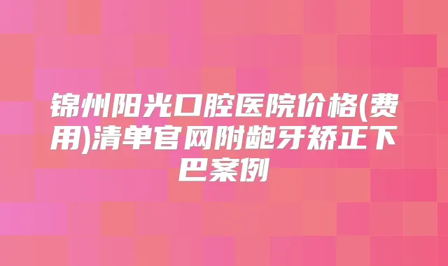 锦州阳光口腔医院价格(费用)清单官网附龅牙矫正下巴案例