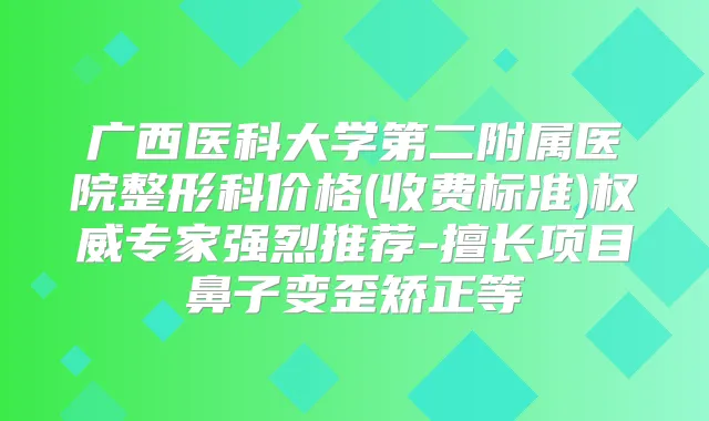 广西医科大学第二附属医院整形科价格(收费标准)专家强烈推荐-擅长项目鼻子变歪矫正等