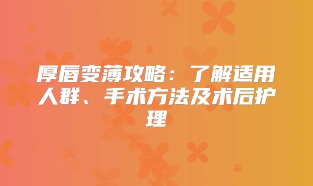 厚唇变薄攻略：了解适用人群、手术方法及术后护理