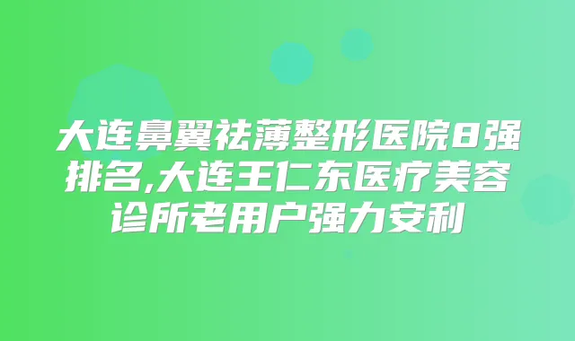 大连鼻翼祛薄整形医院8强排名,大连王仁东医疗美容诊所老用户强力安利