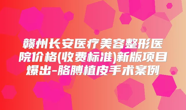 赣州长安医疗美容整形医院价格(收费标准)新版项目爆出-胳膊植皮手术案例