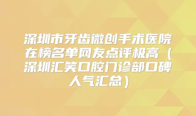 深圳市牙齿微创手术医院在榜名单网友点评极高（深圳汇笑口腔门诊部口碑人气汇总）