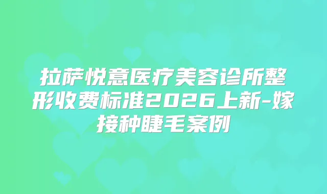 拉萨悦意医疗美容诊所整形收费标准2026上新-嫁接种睫毛案例