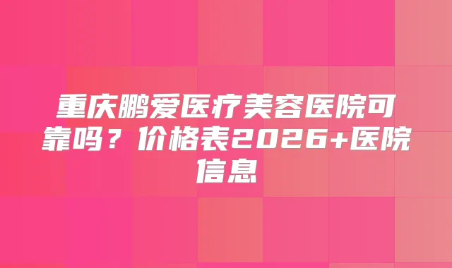重庆鹏爱医疗美容医院可靠吗？价格表2026+医院信息