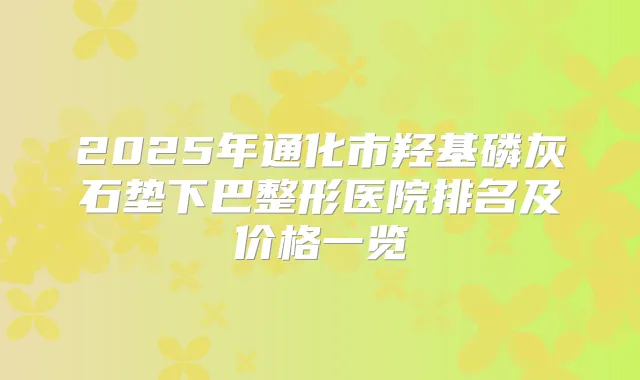 2025年通化市羟基磷灰石垫下巴整形医院排名及价格一览