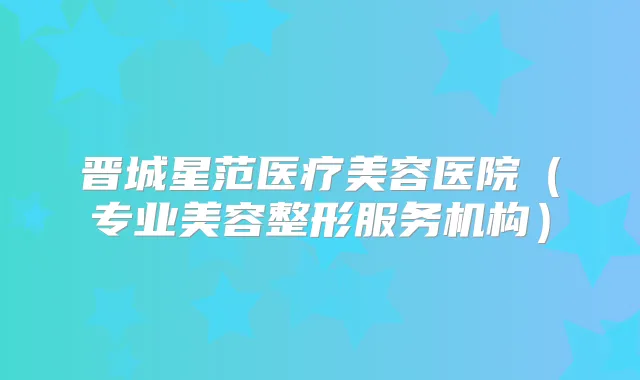 晋城星范医疗美容医院（专业美容整形服务机构）