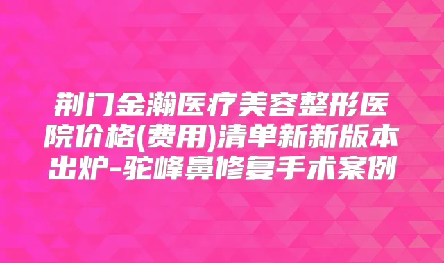 荆门金瀚医疗美容整形医院价格(费用)清单新新版本出炉-驼峰鼻修复手术案例
