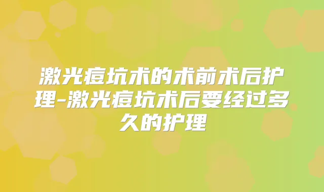 激光痘坑术的术前术后护理-激光痘坑术后要经过多久的护理