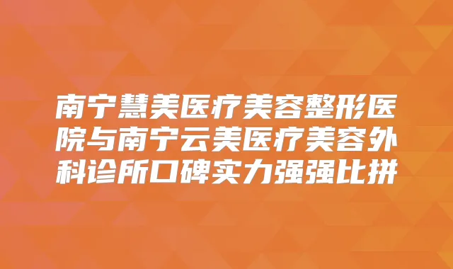 南宁慧美医疗美容整形医院与南宁云美医疗美容外科诊所口碑实力强强比拼