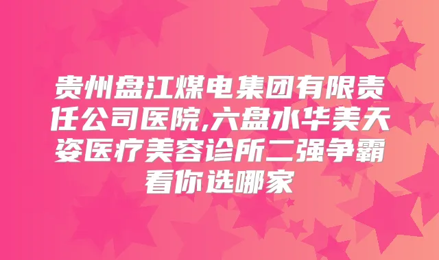 贵州盘江煤电集团有限责任公司医院,六盘水华美天姿医疗美容诊所二强争霸看你选哪家