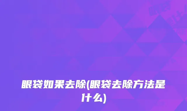 眼袋如果去除(眼袋去除方法是什么)