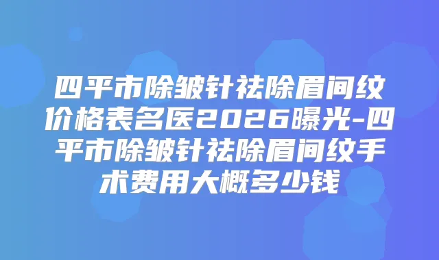 四平市除皱针祛除眉间纹价格表名医2026曝光-四平市除皱针祛除眉间纹手术费用大概多少钱