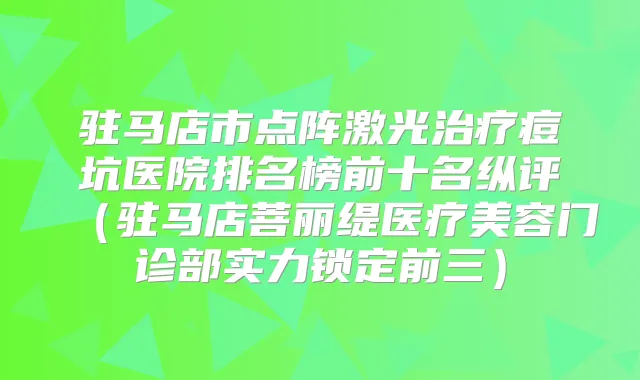 驻马店市点阵激光痘坑医院排名榜前十名纵评（驻马店菩丽缇医疗美容门诊部实力锁定前三）