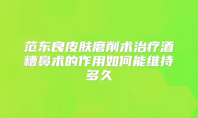 范东良皮肤磨削术酒糟鼻术的作用如何能维持多久