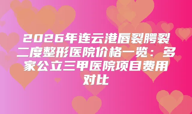 2026年连云港唇裂腭裂二度整形医院价格一览:多家公立三甲医院项目费用对比
