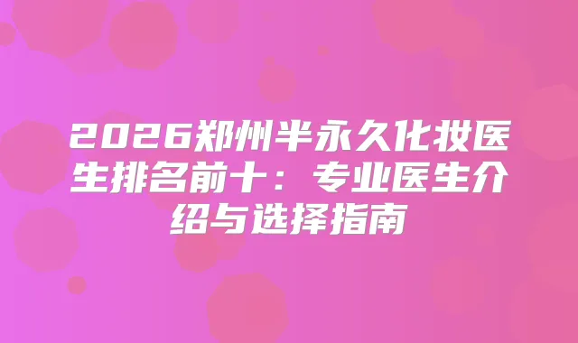 2026郑州半永久化妆医生排名前十：专业医生介绍与选择指南
