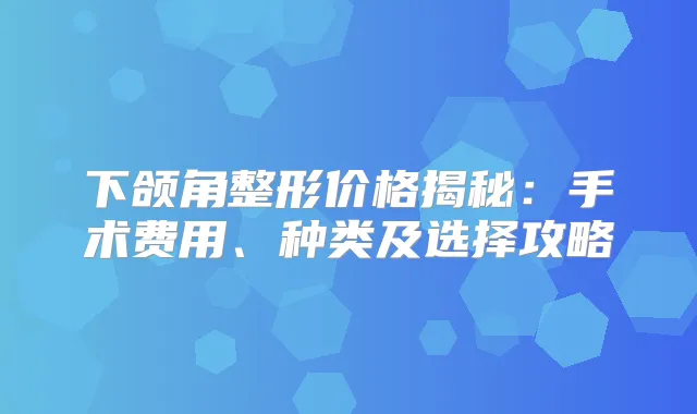下颌角整形价格揭秘：手术费用、种类及选择攻略