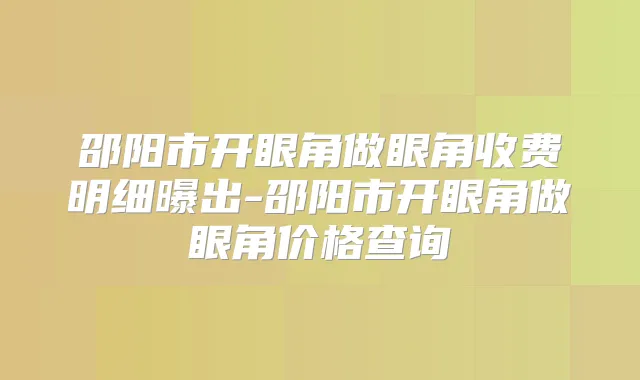 邵阳市开眼角做眼角收费明细曝出-邵阳市开眼角做眼角价格查询
