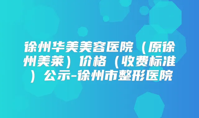 徐州华美美容医院（原）价格（收费标准）公示-徐州市整形医院