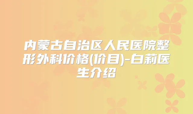 内蒙古自治区人民医院整形外科价格(价目)-白莉医生介绍