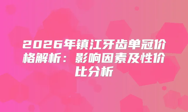2026年镇江牙齿单冠价格解析:影响因素及性价比分析