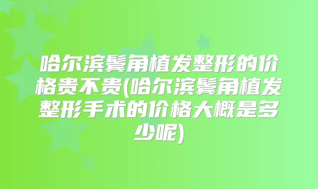 哈尔滨鬓角植发整形的价格贵不贵(哈尔滨鬓角植发整形手术的价格大概是多少呢)