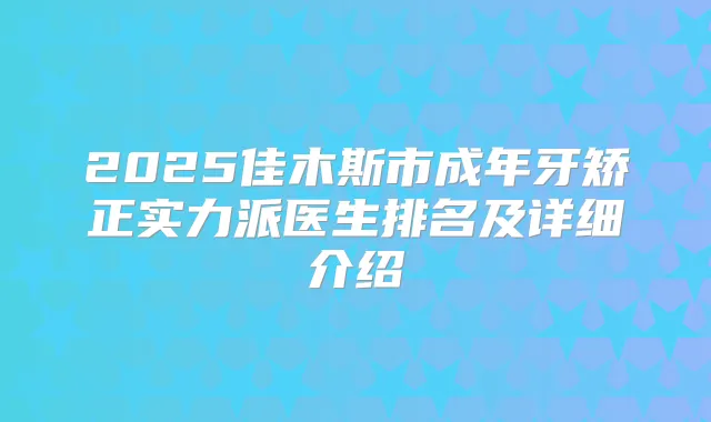 2025佳木斯市成年牙矫正实力派医生排名及详细介绍