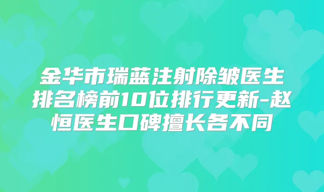 金华市瑞蓝注射除皱医生排名榜前10位排行更新-赵恒医生口碑擅长各不同