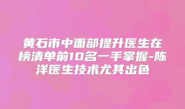 黄石市中面部提升医生在榜清单前10名一手掌握-陈洋医生技术尤其出色