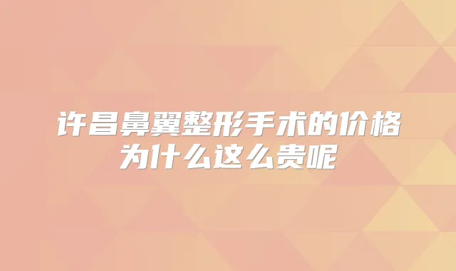 许昌鼻翼整形手术的价格为什么这么贵呢