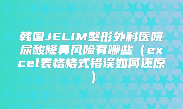 韩国JELIM整形外科医院尿酸隆鼻风险有哪些(excel表格格式错误如何还原)