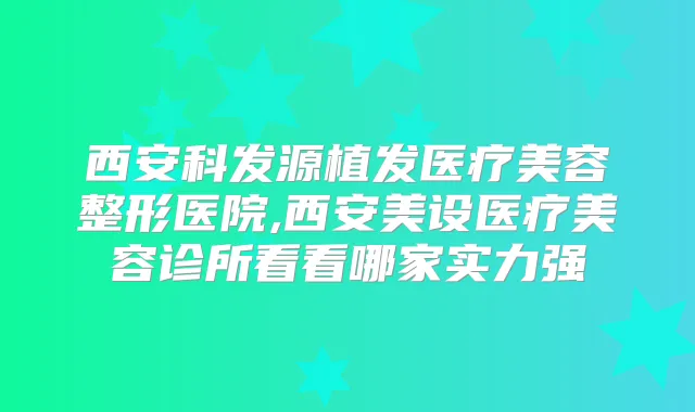 西安科发源植发医疗美容整形医院,西安美设医疗美容诊所看看哪家实力强