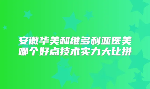 安徽华美和维多利亚医美哪个好点技术实力大比拼