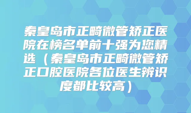 秦皇岛市正畸微管矫正医院在榜名单前十强为您精选(秦皇岛市正畸微管矫正口腔医院各位医生辨识度都比较高)