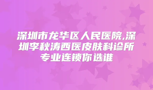 深圳市龙华区人民医院,深圳李秋涛西医皮肤科诊所专业连锁你选谁