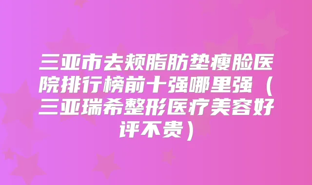 三亚市去颊脂肪垫瘦脸医院排行榜前十强哪里强(三亚瑞希整形医疗美容好评不贵)