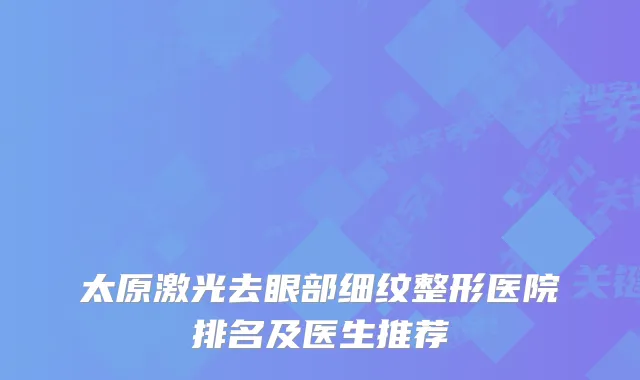太原激光去眼部细纹整形医院排名及医生推荐