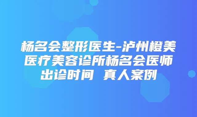 杨名会整形医生-泸州橙美医疗美容诊所杨名会医师出诊时间 真人案例