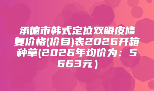 承德市韩式定位双眼皮修复价格(价目)表2026开箱种草(2026年均价为：5663元）