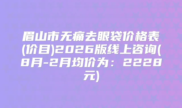 眉山市去眼袋价格表(价目)2026版线上咨询(8月-2月均价为:2228元)