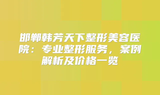 邯郸韩芳天下整形美容医院:专业整形服务,案例解析及价格一览