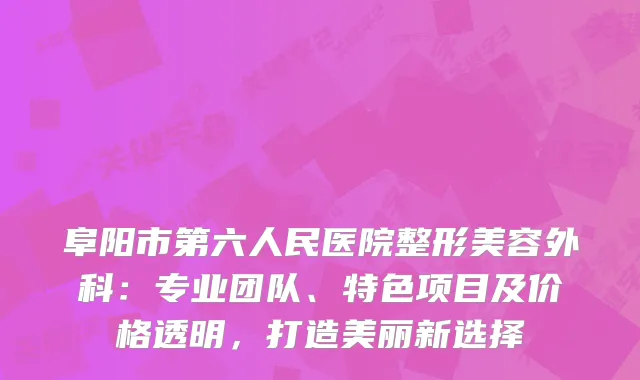 阜阳市第六人民医院整形美容外科：专业团队、特色项目及价格透明，打造美丽新选择